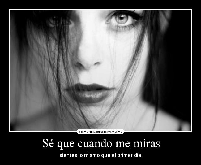 Sé que cuando me miras - sientes lo mismo que el primer dia.