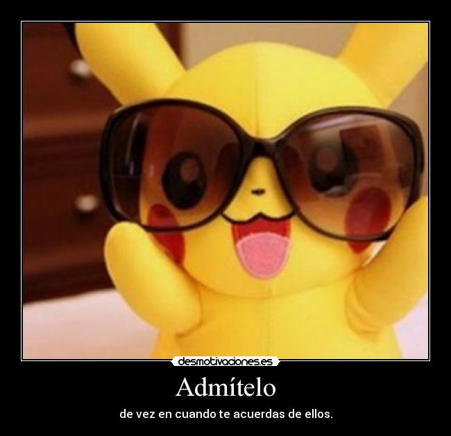 Admítelo - de vez en cuando te acuerdas de ellos.