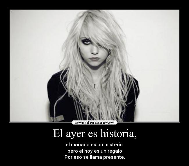 El ayer es historia, - el mañana es un misterio
pero el hoy es un regalo
Por eso se llama presente.