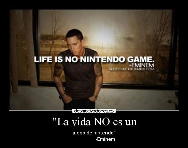 La vida NO es un - juego de nintendo
                   -Eminem