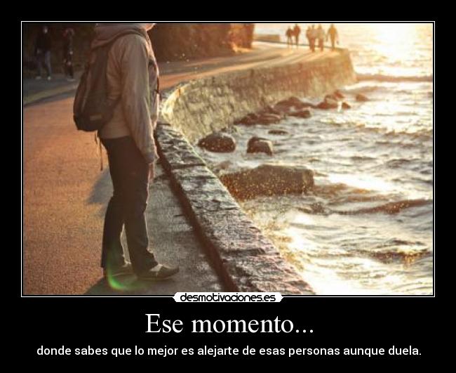 Ese momento... - donde sabes que lo mejor es alejarte de esas personas aunque duela.