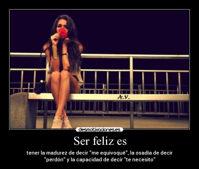 Ser feliz es - tener la madurez de decir me equivoqué, la osadía de decir
perdón y la capacidad de decir te necesito
