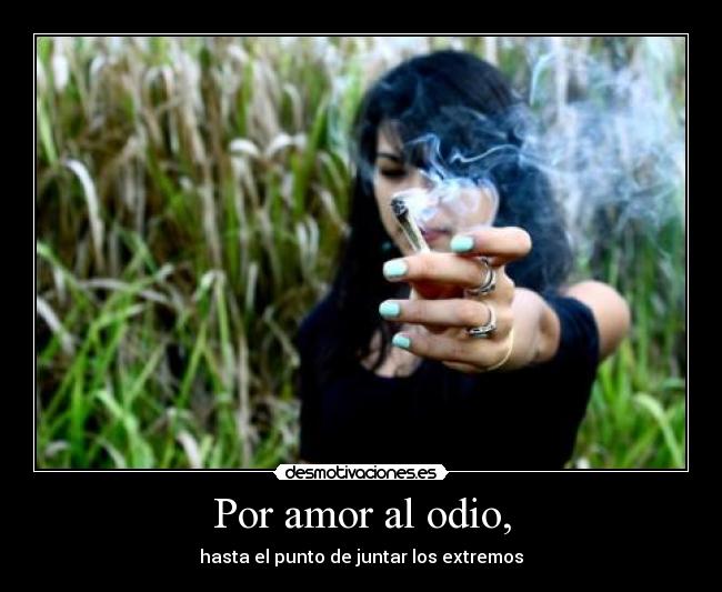 Por amor al odio, - hasta el punto de juntar los extremos