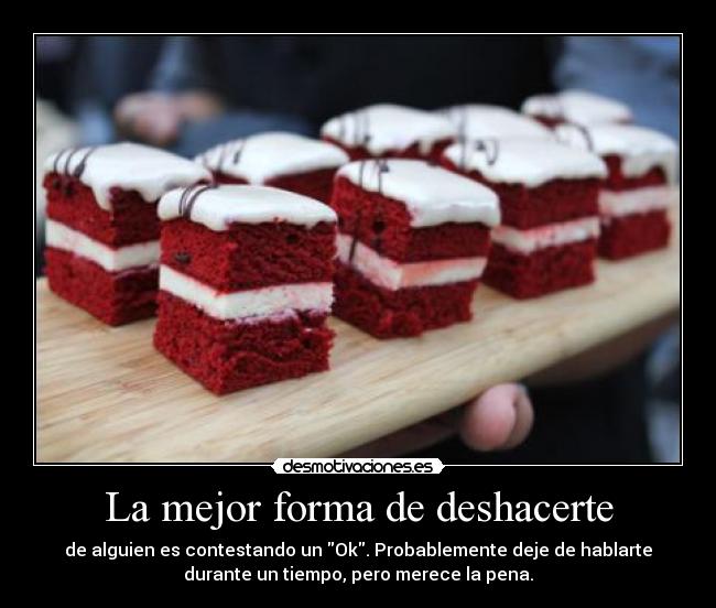 La mejor forma de deshacerte - de alguien es contestando un Ok. Probablemente deje de hablarte
durante un tiempo, pero merece la pena.