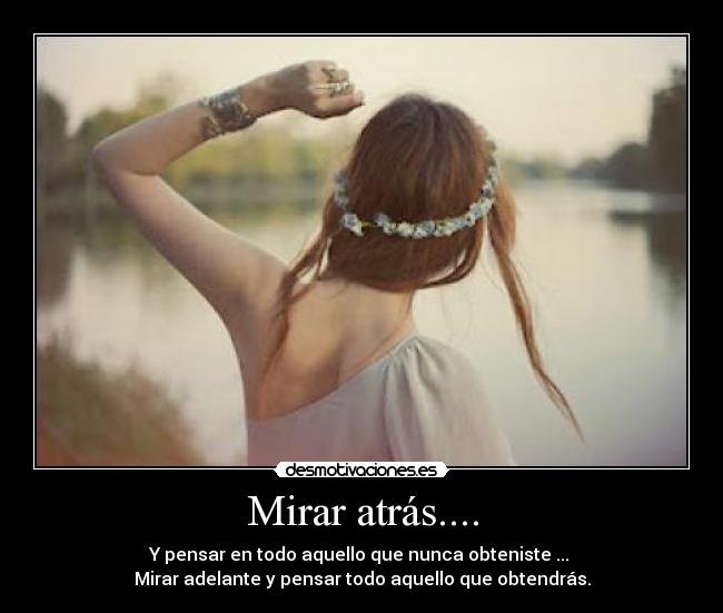 Mirar atrás.... - Y pensar en todo aquello que nunca obteniste ...
Mirar adelante y pensar todo aquello que obtendrás.