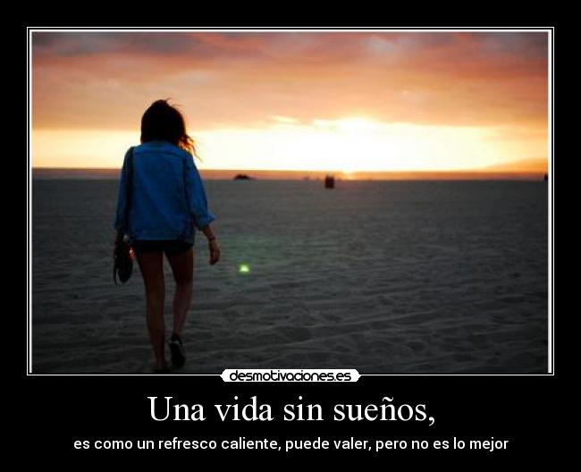 Una vida sin sueños, - es como un refresco caliente, puede valer, pero no es lo mejor