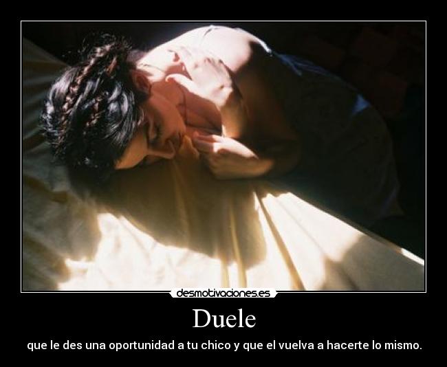 Duele - que le des una oportunidad a tu chico y que el vuelva a hacerte lo mismo.