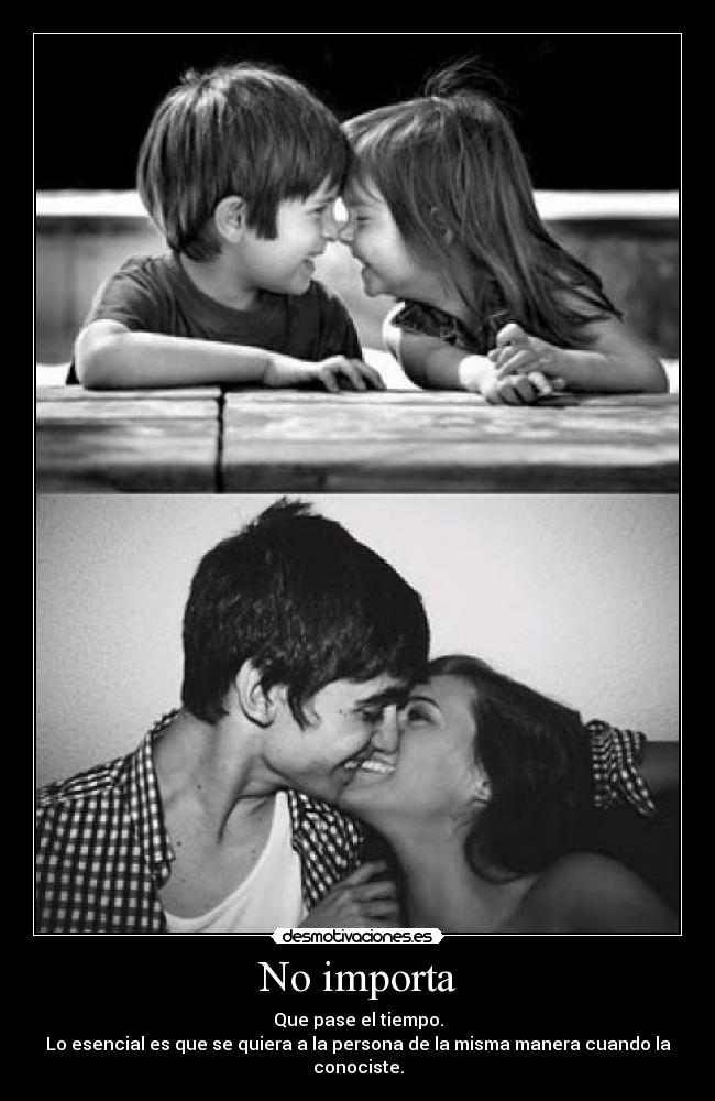 No importa - Que pase el tiempo.
Lo esencial es que se quiera a la persona de la misma manera cuando la conociste.