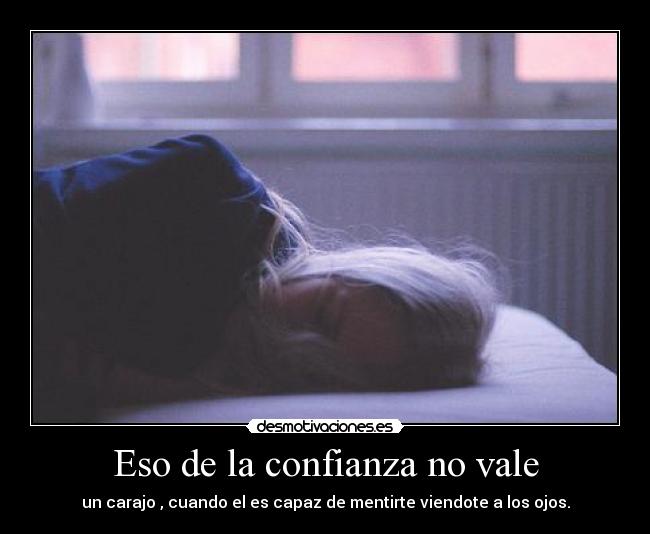 Eso de la confianza no vale - un carajo , cuando el es capaz de mentirte viendote a los ojos.