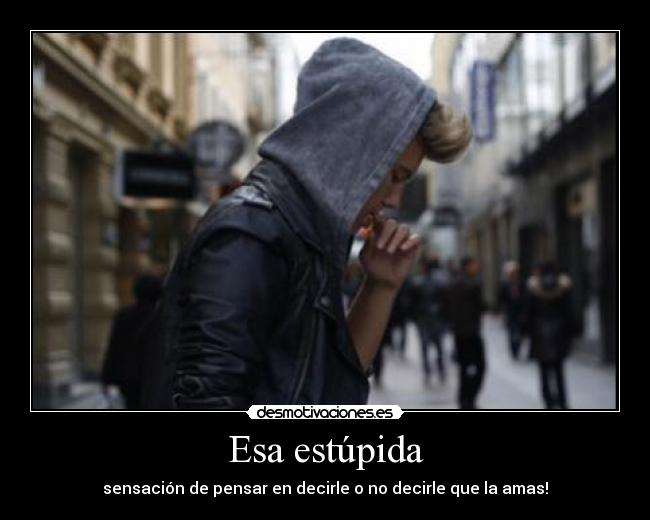 Esa estúpida - sensación de pensar en decirle o no decirle que la amas!