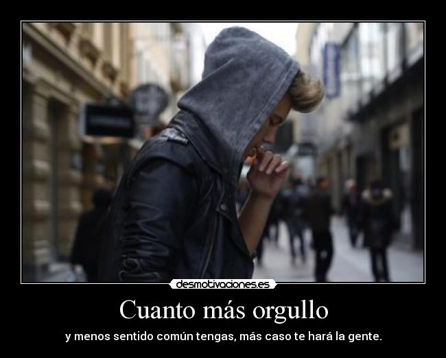Cuanto más orgullo - y menos sentido común tengas, más caso te hará la gente.