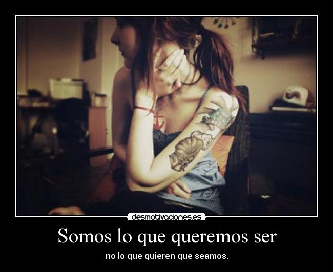 Somos lo que queremos ser - no lo que quieren que seamos.