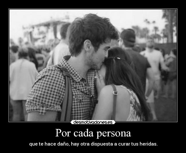 Por cada persona - que te hace daño, hay otra dispuesta a curar tus heridas.
