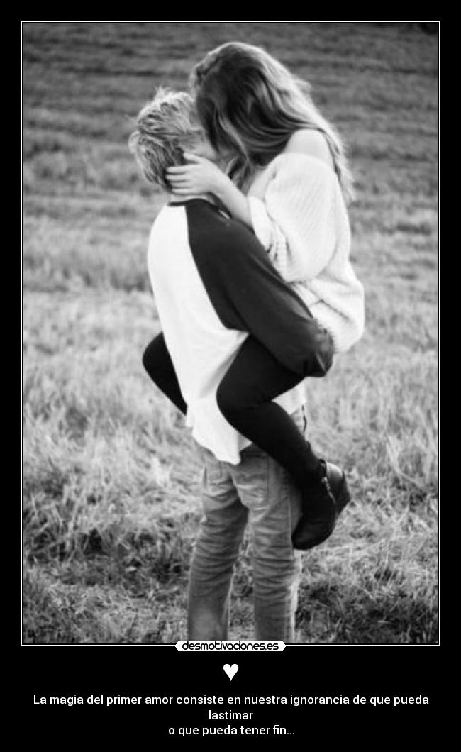 ♥ - La magia del primer amor consiste en nuestra ignorancia de que pueda lastimar
o que pueda tener fin...