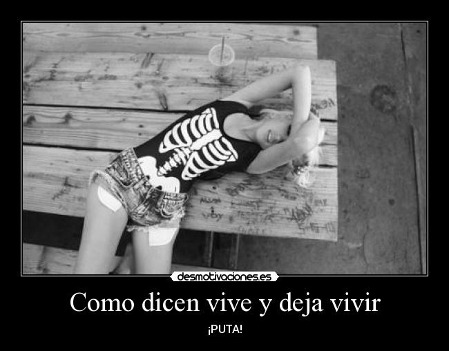 Como dicen vive y deja vivir - ¡PUTA!