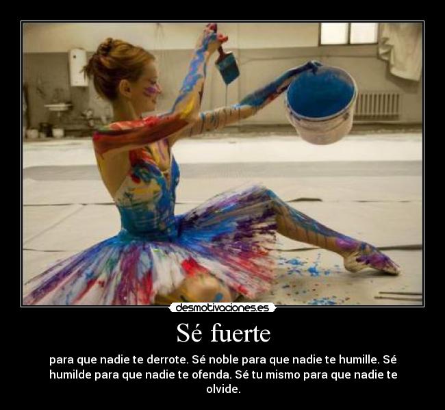 Sé fuerte - para que nadie te derrote. Sé noble para que nadie te humille. Sé
humilde para que nadie te ofenda. Sé tu mismo para que nadie te
olvide.