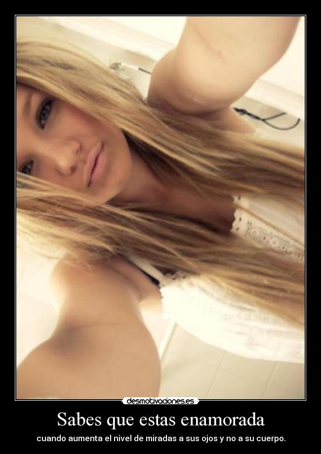 Sabes que estas enamorada - cuando aumenta el nivel de miradas a sus ojos y no a su cuerpo.
