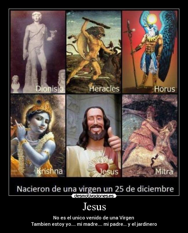 Jesus - No es el unico venido de una Virgen
Tambien estoy yo.... mi madre.... mi padre... y el jardinero