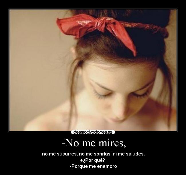 -No me mires, - no me susurres, no me sonrías, ni me saludes.
+¿Por qué?
-Porque me enamoro