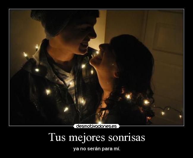 Tus mejores sonrisas - ya no serán para mí.