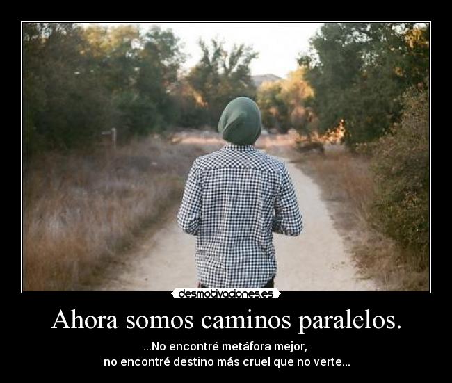 Ahora somos caminos paralelos. - ...No encontré metáfora mejor, 
no encontré destino más cruel que no verte...