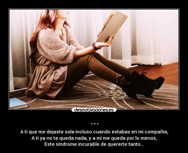 ... - A ti que me dejaste sola incluso cuando estabas en mi compañía,
A ti ya no te queda nada, y a mi me queda por lo menos,
Este síndrome incurable de quererte tanto...