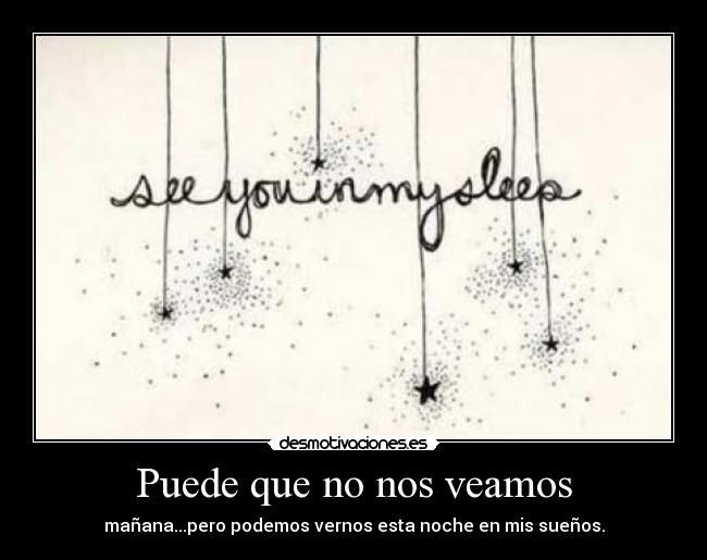 Puede que no nos veamos - mañana...pero podemos vernos esta noche en mis sueños.