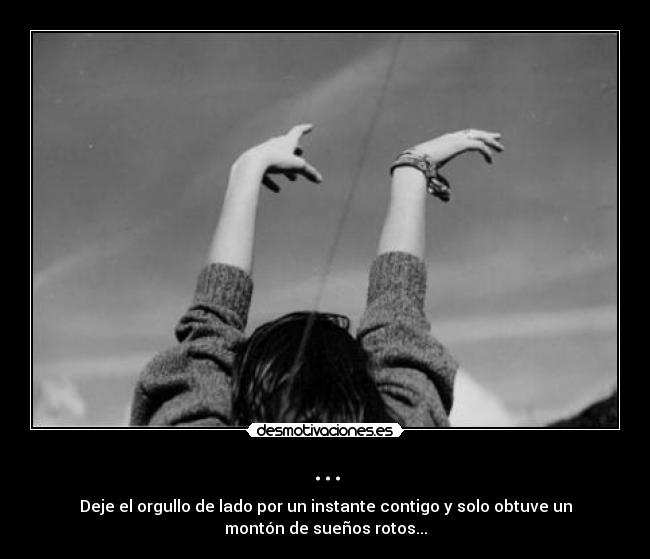 ... - Deje el orgullo de lado por un instante contigo y solo obtuve un
montón de sueños rotos...