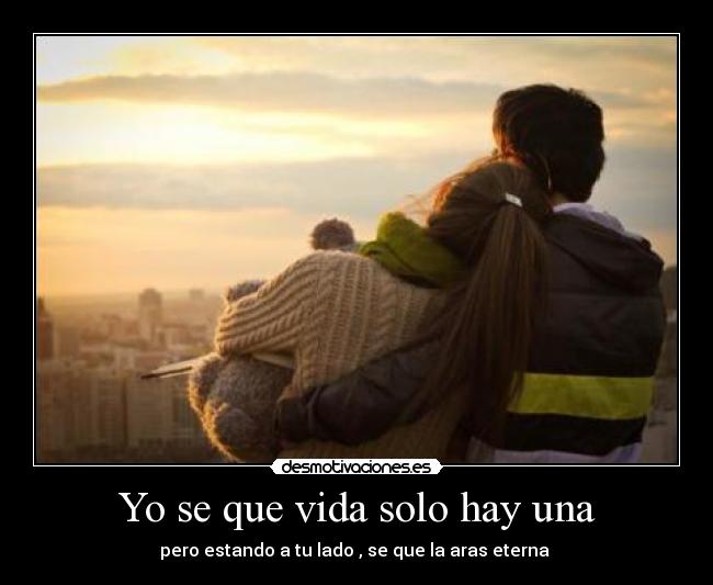 Yo se que vida solo hay una - pero estando a tu lado , se que la aras eterna ♥