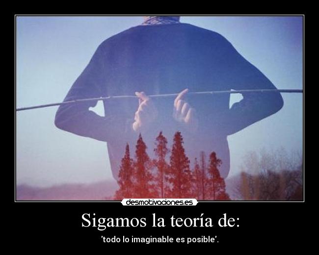 Sigamos la teoría de: - todo lo imaginable es posible.