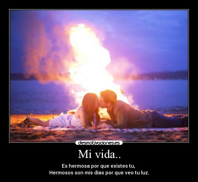 Mi vida.. - Es hermosa por que existes tu, 
Hermosos son mis días por que veo tu luz.