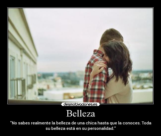 Belleza - No sabes realmente la belleza de una chica hasta que la conoces. Toda
su belleza está en su personalidad.