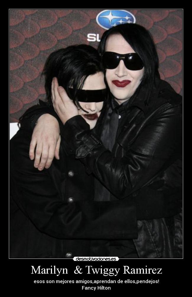 Marilyn  & Twiggy Ramirez - esos son mejores amigos,aprendan de ellos,pendejos!
Fancy Hilton