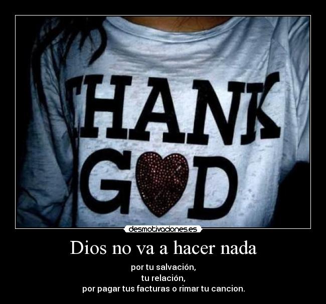 Dios no va a hacer nada - por tu salvación,
tu relación,
por pagar tus facturas o rimar tu cancion.
