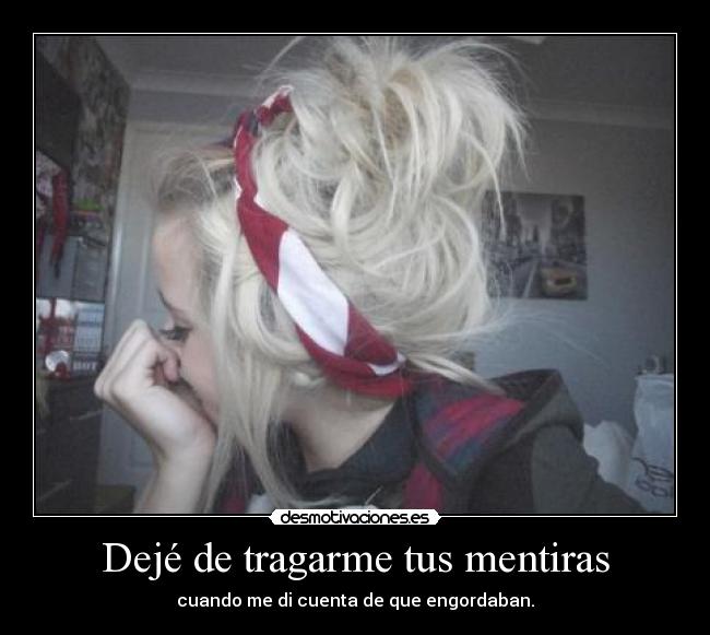 Dejé de tragarme tus mentiras - cuando me di cuenta de que engordaban.