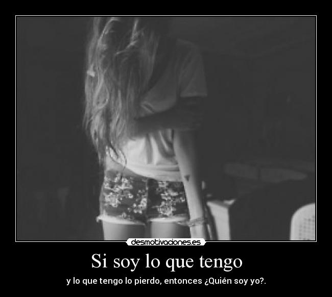 Si soy lo que tengo - y lo que tengo lo pierdo, entonces ¿Quién soy yo?.