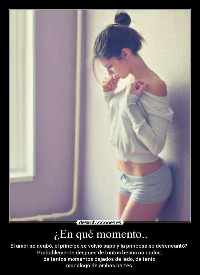 ¿En qué momento.. - El amor se acabó, el príncipe se volvió sapo y la princesa se desencantó?
Probablemente después de tantos besos no dados,
de tantos momentos dejados de lado, de tanto
monólogo de ambas partes..