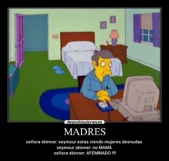 MADRES - señora skinner: seymour estas viendo mujeres desnudas 
seymour skinner: no MAMA 
señora skinner: AFEMINADO !!!!