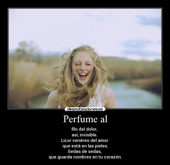 Perfume al - filo del dolor, 
así, invisible. 
Licor venéreo del amor 
que está en las pieles.
Sedas de sedas, 
que guarda nombres en tu corazón.