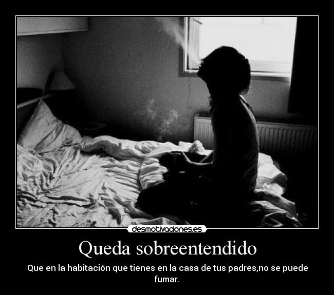 Queda sobreentendido - Que en la habitación que tienes en la casa de tus padres,no se puede fumar.