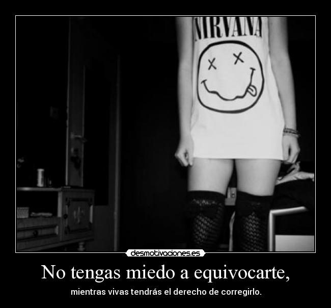No tengas miedo a equivocarte, - mientras vivas tendrás el derecho de corregirlo.