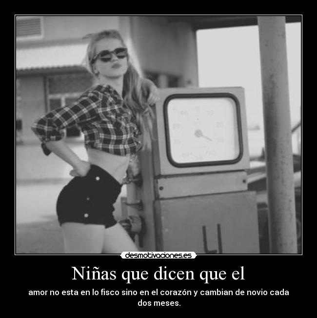 Niñas que dicen que el - amor no esta en lo fisco sino en el corazón y cambian de novio cada dos meses.