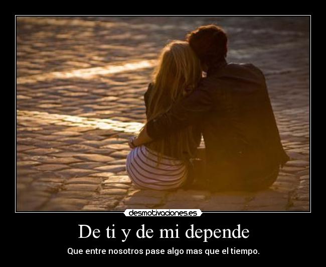 De ti y de mi depende - Que entre nosotros pase algo mas que el tiempo.