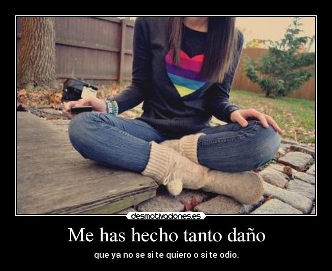 Me has hecho tanto daño - que ya no se si te quiero o si te odio.