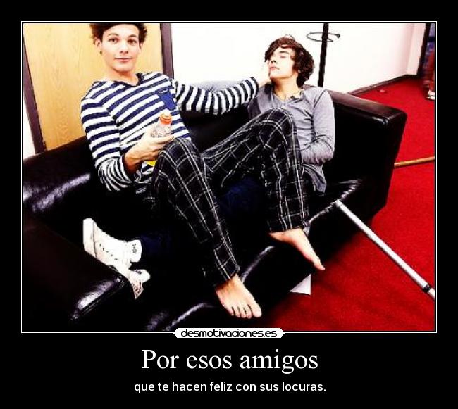 Por esos amigos - que te hacen feliz con sus locuras.