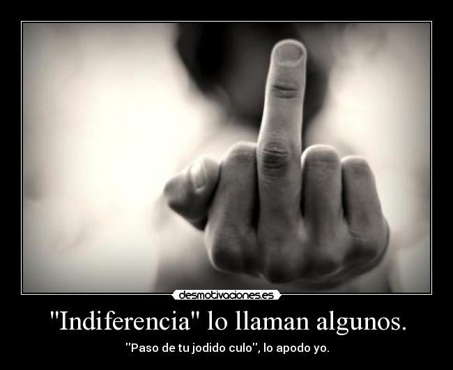 Indiferencia lo llaman algunos. - Paso de tu jodido culo, lo apodo yo.