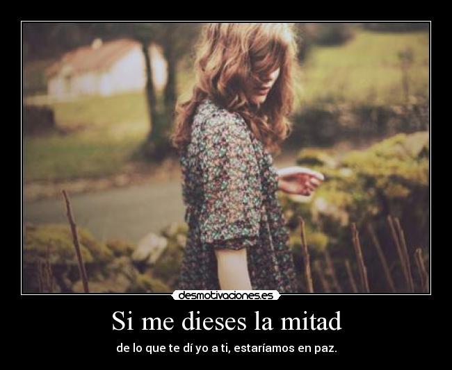 Si me dieses la mitad - de lo que te dí yo a ti, estaríamos en paz.