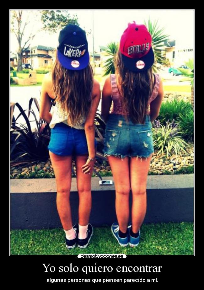 Yo solo quiero encontrar - algunas personas que piensen parecido a mí.