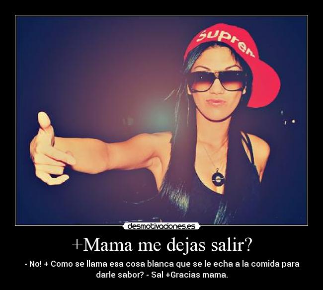 +Mama me dejas salir? - - No! + Como se llama esa cosa blanca que se le echa a la comida para
darle sabor? - Sal +Gracias mama.