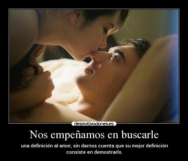 Nos empeñamos en buscarle - una definición al amor, sin darnos cuenta que su mejor definición
consiste en demostrarlo.